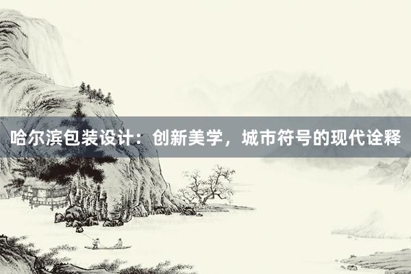 哈尔滨包装设计：创新美学，城市符号的现代诠释