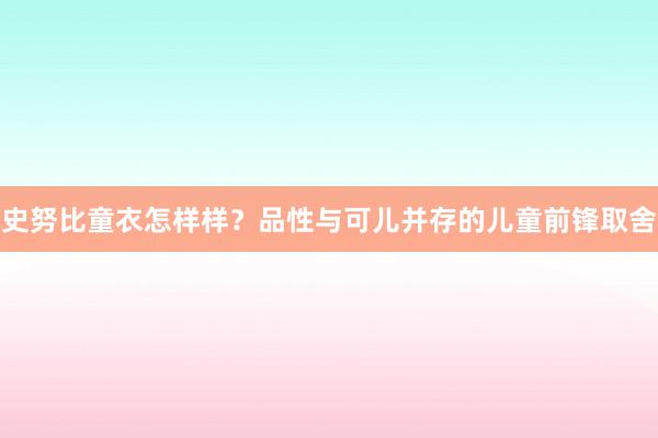 史努比童衣怎样样？品性与可儿并存的儿童前锋取舍