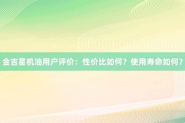 金吉星机油用户评价：性价比如何？使用寿命如何？